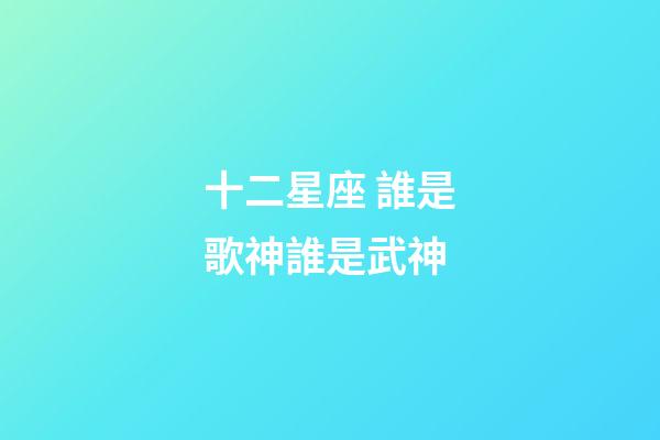 十二星座 誰是歌神誰是武神-第1張-星座運勢-玄機派